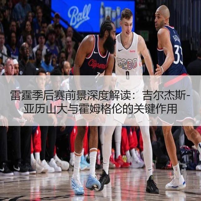 雷霆季后赛前景深度解读：吉尔杰斯-亚历山大与霍姆格伦的关键作用